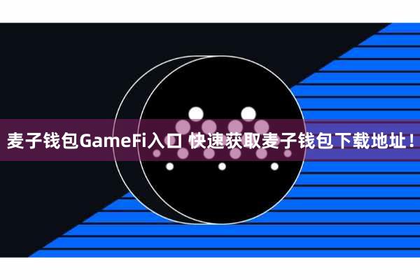 麦子钱包GameFi入口 快速获取麦子钱包下载地址！
