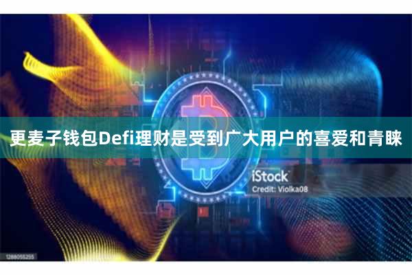 更麦子钱包Defi理财是受到广大用户的喜爱和青睐