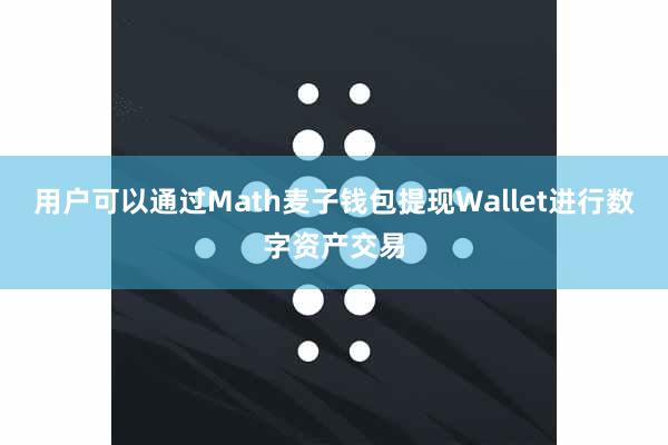 用户可以通过Math麦子钱包提现Wallet进行数字资产交易