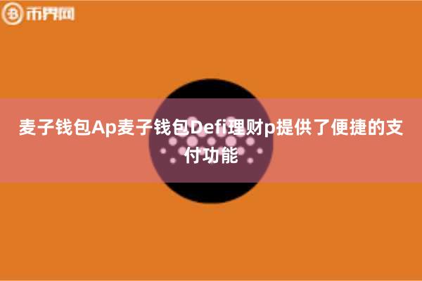 麦子钱包Ap麦子钱包Defi理财p提供了便捷的支付功能