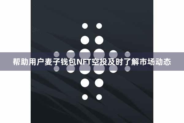 帮助用户麦子钱包NFT空投及时了解市场动态