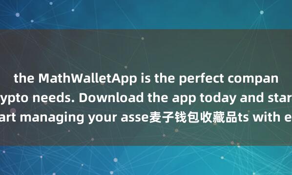 the MathWalletApp is the perfect companion for all your crypto needs. Download the app today and start managing your asse麦子钱包收藏品ts with ease and convenience.